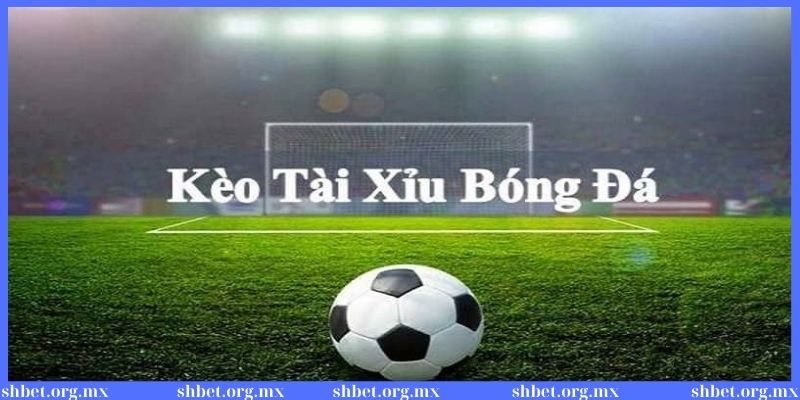 Khái niệm về kèo tài xỉu trong bóng đá cần biết